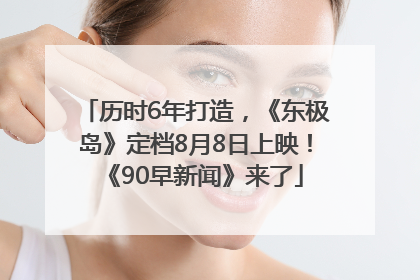 历时6年打造，《东极岛》定档8月8日上映！《90早新闻》来了