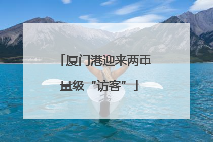 厦门港迎来两重量级“访客”