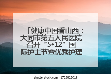 健康中国看山西：大同市第五人民医院召开“5•12”国际护士节暨优秀护理集体与优秀护理工作者表彰大会