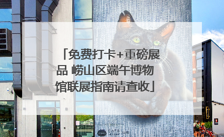 免费打卡+重磅展品 崂山区端午博物馆联展指南请查收