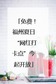 免费！福州夏日“网红打卡点”今起开放