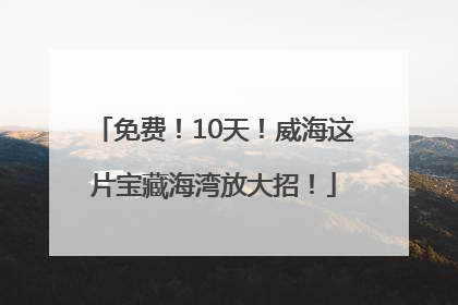 免费！10天！威海这片宝藏海湾放大招！