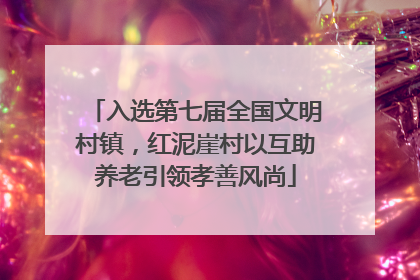 入选第七届全国文明村镇，红泥崖村以互助养老引领孝善风尚