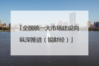 全国统一大市场建设向纵深推进（锐财经）
