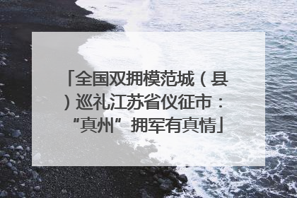 全国双拥模范城（县）巡礼江苏省仪征市：“真州”拥军有真情