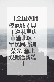 全国双拥模范城（县）巡礼重庆市渝北区：军民同心铸荣光 渝北双拥谱新篇