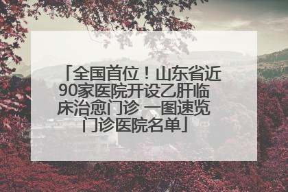 全国首位！山东省近90家医院开设乙肝临床治愈门诊 一图速览门诊医院名单