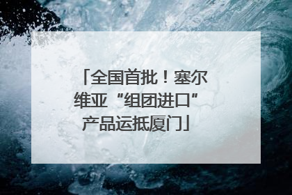全国首批！塞尔维亚“组团进口”产品运抵厦门