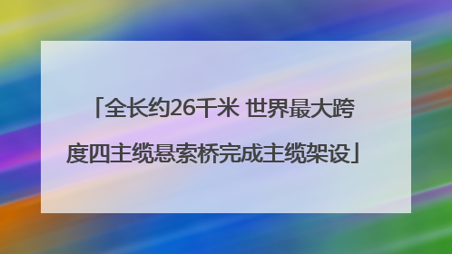 全长约26千米 世界最大跨度四主缆悬索桥完成主缆架设