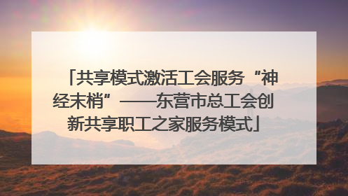 共享模式激活工会服务“神经末梢”——东营市总工会创新共享职工之家服务模式