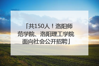 共150人！洛阳师范学院、洛阳理工学院面向社会公开招聘
