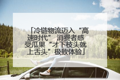 冷链物流迈入“高速时代” 消费者感受瓜果“才下枝头就上舌头”极致体验