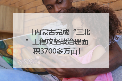 内蒙古完成“三北”工程攻坚战治理面积3700多万亩
