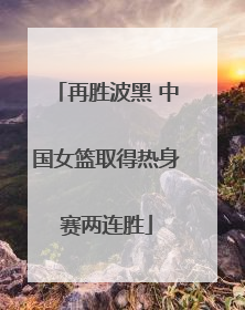 再胜波黑 中国女篮取得热身赛两连胜