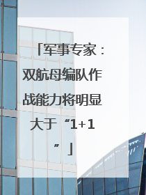 军事专家：双航母编队作战能力将明显大于“1+1”