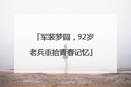 军装梦圆，92岁老兵重拾青春记忆