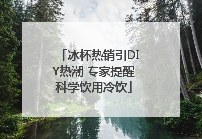 冰杯热销引DIY热潮 专家提醒科学饮用冷饮