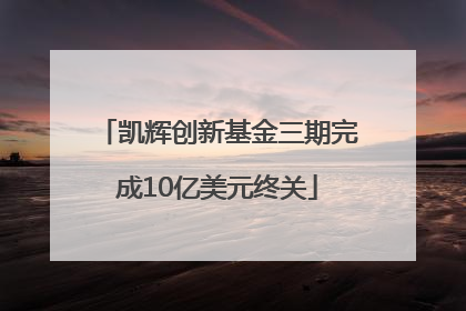 凯辉创新基金三期完成10亿美元终关