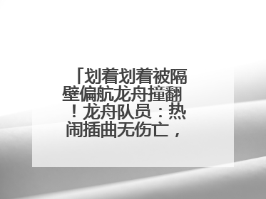 划着划着被隔壁偏航龙舟撞翻！龙舟队员：热闹插曲无伤亡，也是端午乐趣