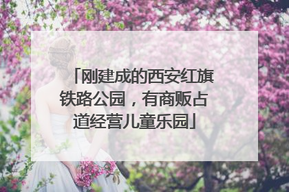 刚建成的西安红旗铁路公园，有商贩占道经营儿童乐园