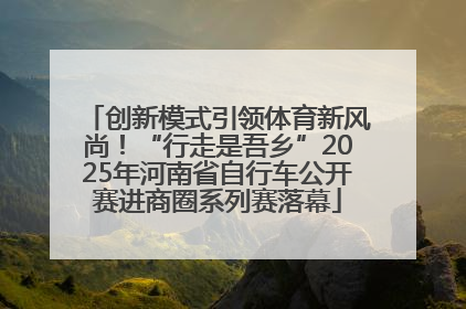 创新模式引领体育新风尚！“行走是吾乡”2025年河南省自行车公开赛进商圈系列赛落幕