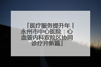 医疗服务提升年丨永州市中心医院：心血管内科双院区协同诊疗开新篇