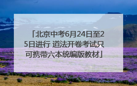 北京中考6月24日至25日进行 道法开卷考试只可携带六本统编版教材