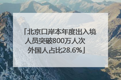 北京口岸本年度出入境人员突破800万人次 外国人占比28.6%