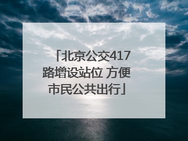 北京公交417路增设站位 方便市民公共出行