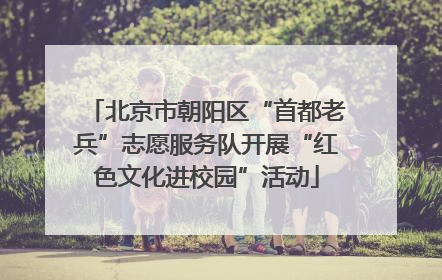 北京市朝阳区“首都老兵”志愿服务队开展“红色文化进校园”活动