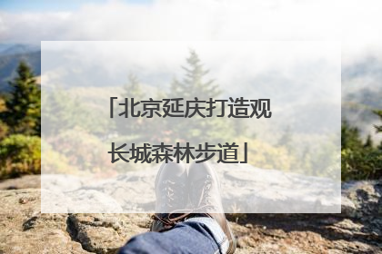 北京延庆打造观长城森林步道