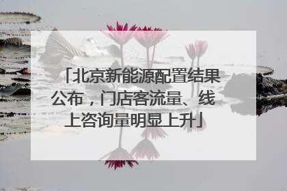 北京新能源配置结果公布，门店客流量、线上咨询量明显上升