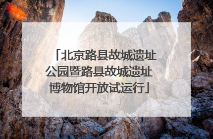 北京路县故城遗址公园暨路县故城遗址博物馆开放试运行