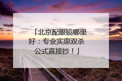 北京配眼镜哪里好：专业实惠双杀公式直接抄！