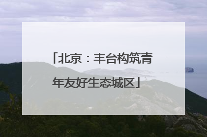 北京：丰台构筑青年友好生态城区
