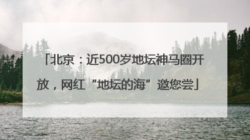 北京：近500岁地坛神马圈开放，网红“地坛的海”邀您尝