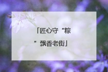 匠心守“粽”飘香老街