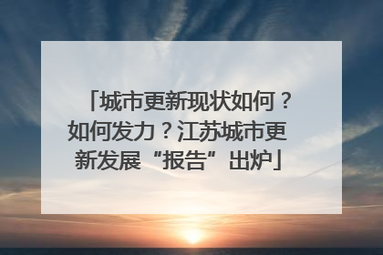 城市更新现状如何？如何发力？江苏城市更新发展“报告”出炉