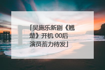 吴施乐新剧《翘楚》开机 00后演员蓄力待发