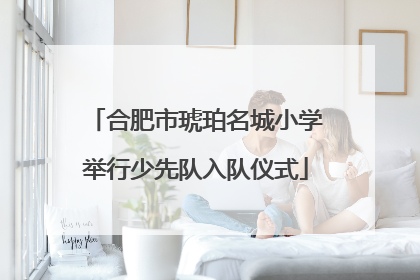 合肥市琥珀名城小学举行少先队入队仪式