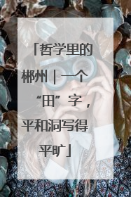 哲学里的郴州｜一个“田”字，平和洞写得平旷