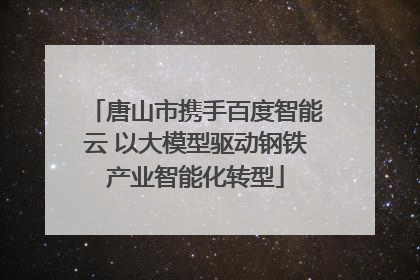 唐山市携手百度智能云 以大模型驱动钢铁产业智能化转型
