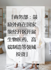 商务部：鼓励外商在国家级经开区开展生物医药、高端制造等领域投资