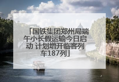 国铁集团郑州局端午小长假运输今日启动 计划增开临客列车187列