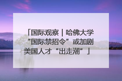 国际观察｜哈佛大学“国际禁招令”或加剧美国人才“出走潮”