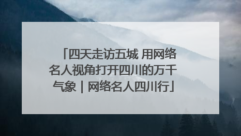 四天走访五城 用网络名人视角打开四川的万千气象｜网络名人四川行