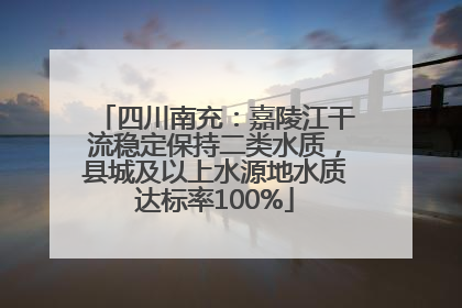 四川南充：嘉陵江干流稳定保持二类水质，县城及以上水源地水质达标率100%
