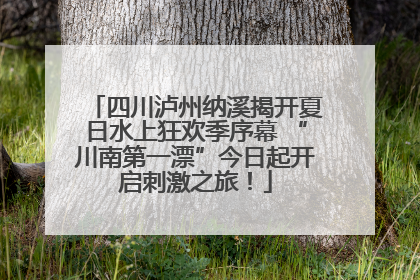 四川泸州纳溪揭开夏日水上狂欢季序幕 “川南第一漂”今日起开启刺激之旅！