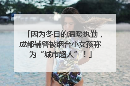 因为冬日的温暖执勤，成都辅警被烟台小女孩称为“城市超人”！