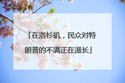 在洛杉矶，民众对特朗普的不满正在滋长